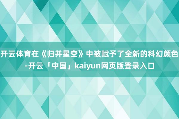 开云体育在《归并星空》中被赋予了全新的科幻颜色-开云「中国」kaiyun网页版登录入口