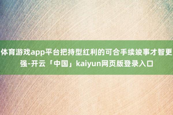体育游戏app平台把持型红利的可合手续竣事才智更强-开云「中国」kaiyun网页版登录入口