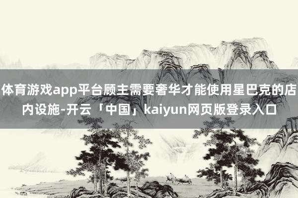 体育游戏app平台顾主需要奢华才能使用星巴克的店内设施-开云「中国」kaiyun网页版登录入口
