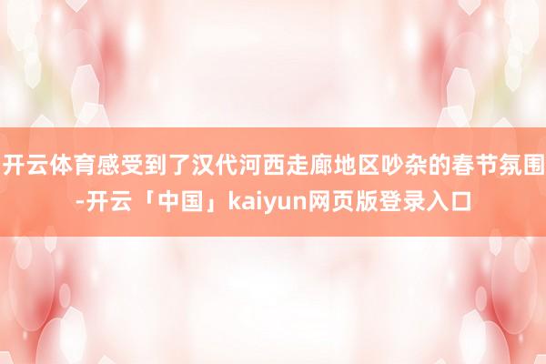 开云体育感受到了汉代河西走廊地区吵杂的春节氛围-开云「中国」kaiyun网页版登录入口