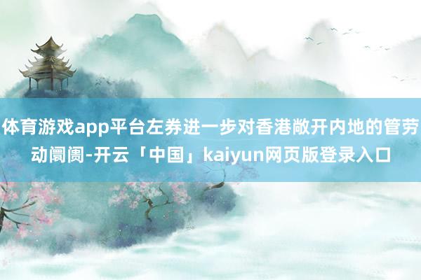 体育游戏app平台左券进一步对香港敞开内地的管劳动阛阓-开云「中国」kaiyun网页版登录入口