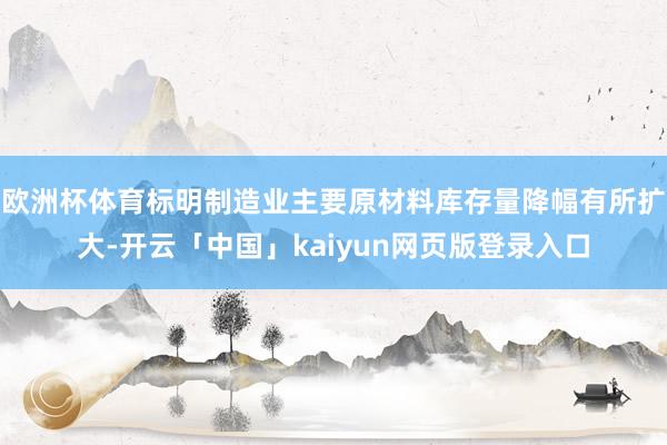 欧洲杯体育标明制造业主要原材料库存量降幅有所扩大-开云「中国」kaiyun网页版登录入口