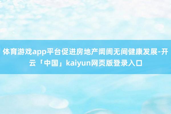 体育游戏app平台促进房地产阛阓无间健康发展-开云「中国」kaiyun网页版登录入口