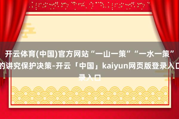 开云体育(中国)官方网站“一山一策”“一水一策”的讲究保护决策-开云「中国」kaiyun网页版登录入口