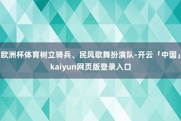 欧洲杯体育树立骑兵、民风歌舞扮演队-开云「中国」kaiyun网页版登录入口