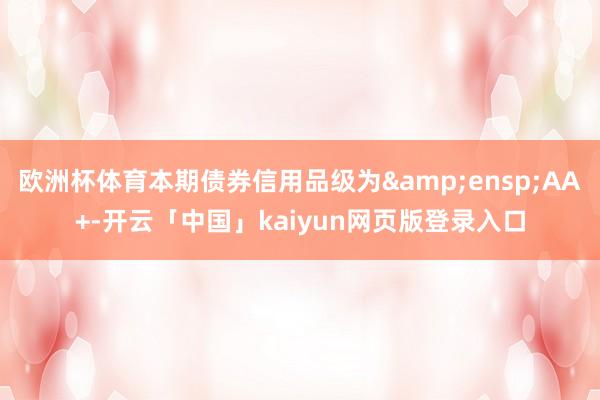 欧洲杯体育本期债券信用品级为&ensp;AA+-开云「中国」kaiyun网页版登录入口
