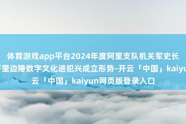 体育游戏app平台2024年度阿里支队机关军史长廊和灵活四中队万里边陲数字文化进犯兴成立形势-开云「中国」kaiyun网页版登录入口