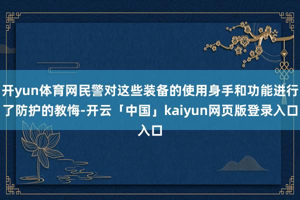 开yun体育网民警对这些装备的使用身手和功能进行了防护的教悔-开云「中国」kaiyun网页版登录入口