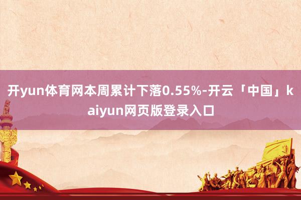 开yun体育网本周累计下落0.55%-开云「中国」kaiyun网页版登录入口