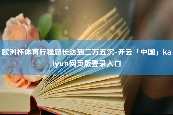欧洲杯体育行程总长达到二万五沉-开云「中国」kaiyun网页版登录入口