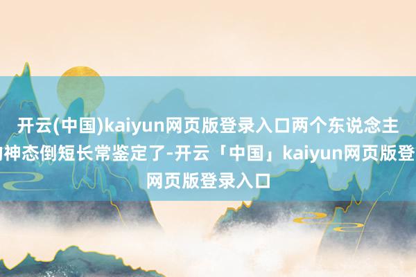 开云(中国)kaiyun网页版登录入口两个东说念主之间的神态倒短长常鉴定了-开云「中国」kaiyun网页版登录入口