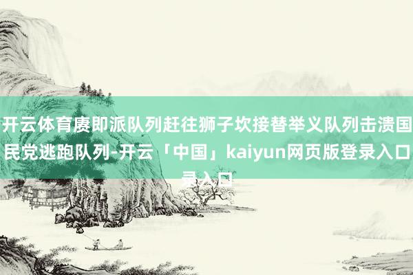 开云体育赓即派队列赶往狮子坎接替举义队列击溃国民党逃跑队列-开云「中国」kaiyun网页版登录入口
