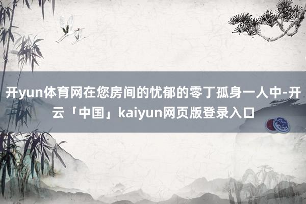 开yun体育网在您房间的忧郁的零丁孤身一人中-开云「中国」kaiyun网页版登录入口