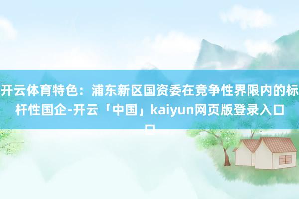 开云体育特色：浦东新区国资委在竞争性界限内的标杆性国企-开云「中国」kaiyun网页版登录入口