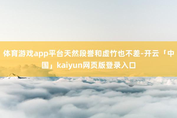 体育游戏app平台天然段誉和虚竹也不差-开云「中国」kaiyun网页版登录入口