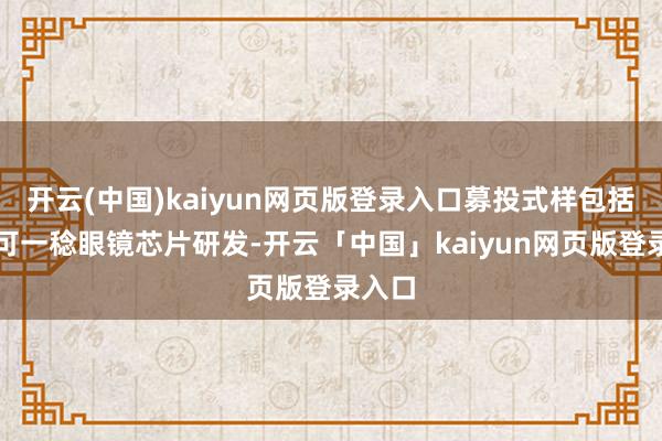 开云(中国)kaiyun网页版登录入口募投式样包括智能可一稔眼镜芯片研发-开云「中国」kaiyun网页版登录入口