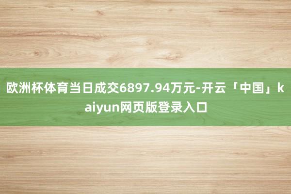 欧洲杯体育当日成交6897.94万元-开云「中国」kaiyun网页版登录入口
