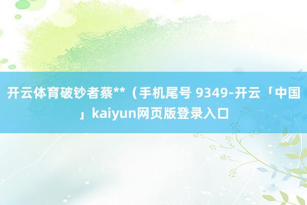 开云体育破钞者蔡**（手机尾号 9349-开云「中国」kaiyun网页版登录入口