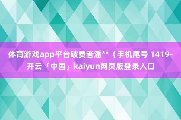 体育游戏app平台破费者潘**（手机尾号 1419-开云「中国」kaiyun网页版登录入口