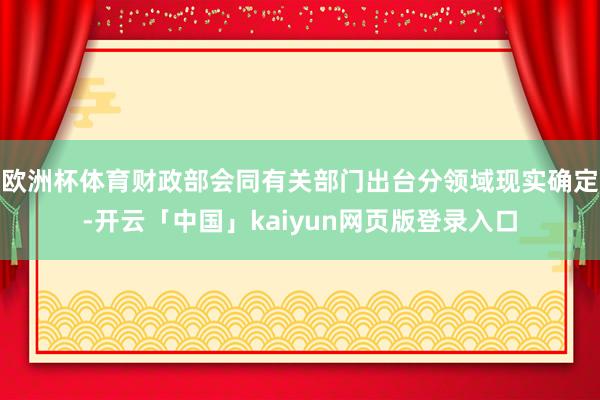 欧洲杯体育财政部会同有关部门出台分领域现实确定-开云「中国」kaiyun网页版登录入口