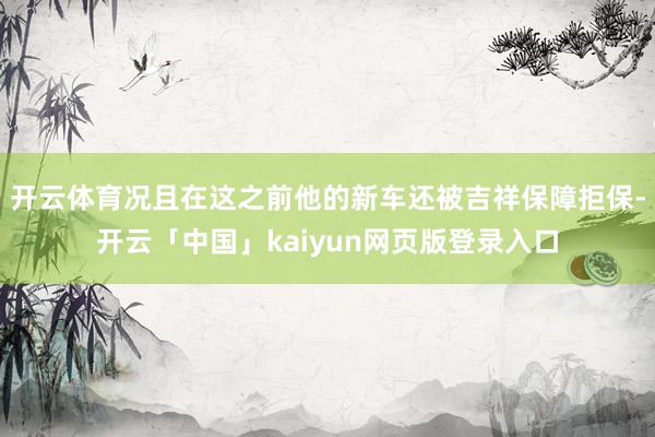 开云体育况且在这之前他的新车还被吉祥保障拒保-开云「中国」kaiyun网页版登录入口
