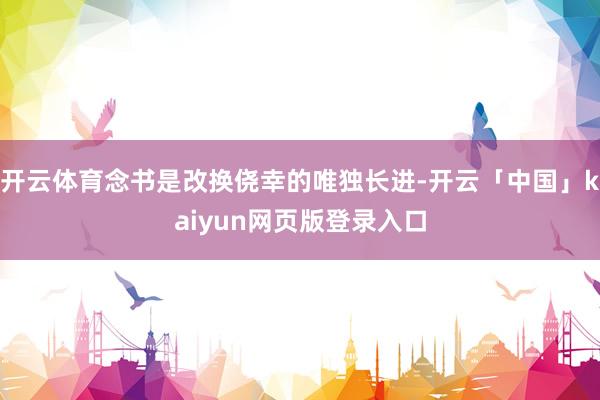 开云体育念书是改换侥幸的唯独长进-开云「中国」kaiyun网页版登录入口