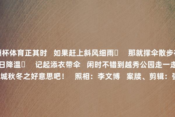 欧洲杯体育正其时   如果赶上斜风细雨️   那就撑伞散步在雨中☂️   别有一番诗意！   近日降温️   记起添衣带伞   闲时不错到越秀公园走一走   在安步当车中   细细回味羊城秋冬之好意思吧！   照相：李文博   案牍、剪辑：强薇   校对：蒋锦彤   责编：刘想铭   编审：詹苹苹   签发：刘荣武                                          