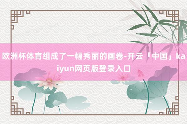 欧洲杯体育组成了一幅秀丽的画卷-开云「中国」kaiyun网页版登录入口