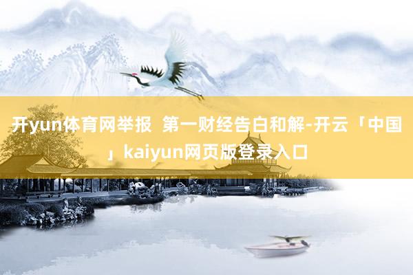 开yun体育网举报  第一财经告白和解-开云「中国」kaiyun网页版登录入口