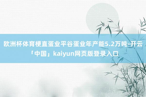 欧洲杯体育梗直蛋业平谷蛋业年产能5.2万吨-开云「中国」kaiyun网页版登录入口