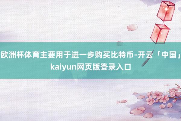 欧洲杯体育主要用于进一步购买比特币-开云「中国」kaiyun网页版登录入口