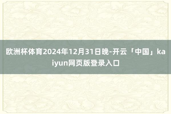 欧洲杯体育2024年12月31日晚-开云「中国」kaiyun网页版登录入口