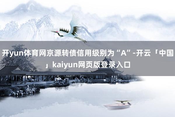 开yun体育网京源转债信用级别为“A”-开云「中国」kaiyun网页版登录入口