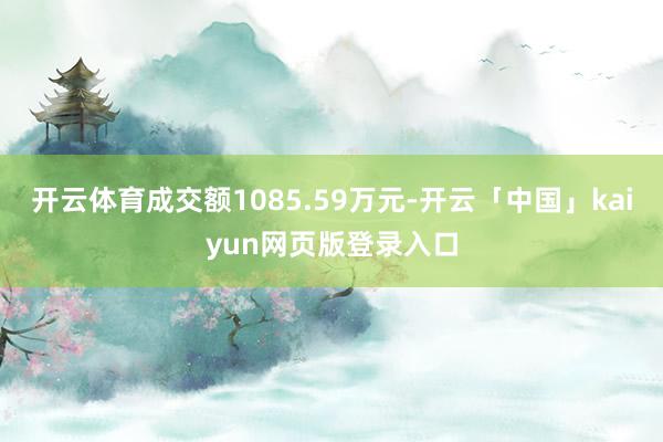 开云体育成交额1085.59万元-开云「中国」kaiyun网页版登录入口