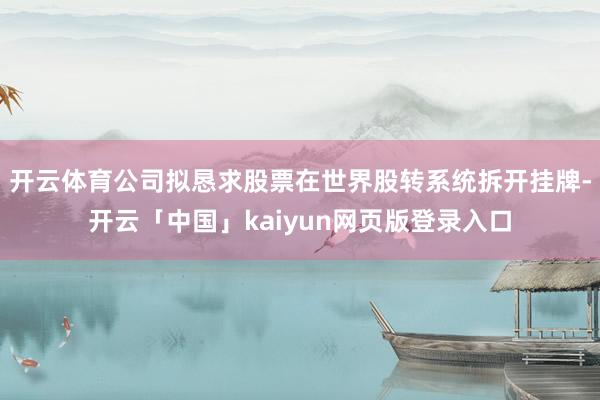 开云体育公司拟恳求股票在世界股转系统拆开挂牌-开云「中国」kaiyun网页版登录入口