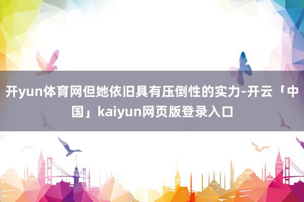 开yun体育网但她依旧具有压倒性的实力-开云「中国」kaiyun网页版登录入口