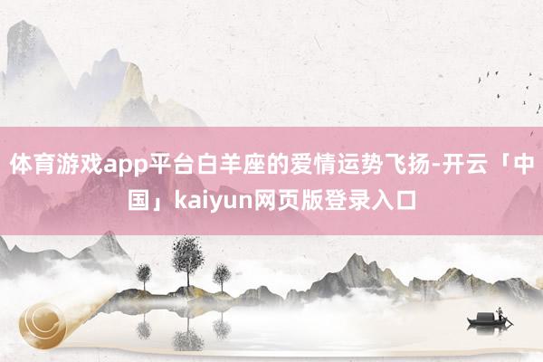 体育游戏app平台白羊座的爱情运势飞扬-开云「中国」kaiyun网页版登录入口