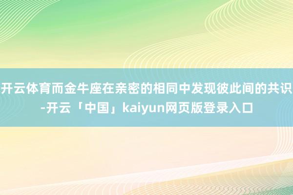 开云体育而金牛座在亲密的相同中发现彼此间的共识-开云「中国」kaiyun网页版登录入口
