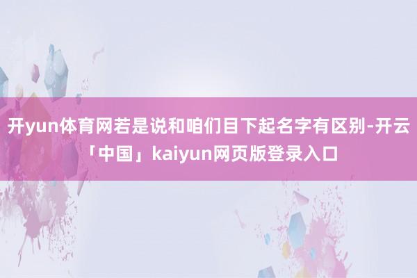 开yun体育网若是说和咱们目下起名字有区别-开云「中国」kaiyun网页版登录入口
