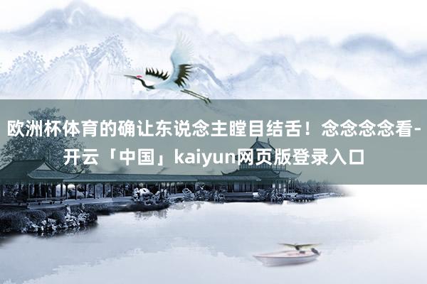 欧洲杯体育的确让东说念主瞠目结舌！念念念念看-开云「中国」kaiyun网页版登录入口