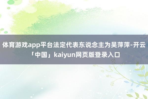 体育游戏app平台法定代表东说念主为吴萍萍-开云「中国」kaiyun网页版登录入口