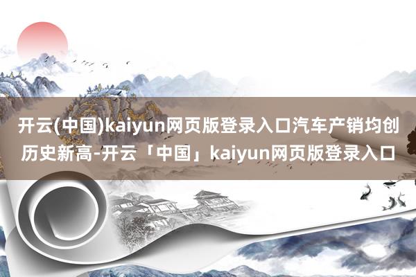 开云(中国)kaiyun网页版登录入口汽车产销均创历史新高-开云「中国」kaiyun网页版登录入口