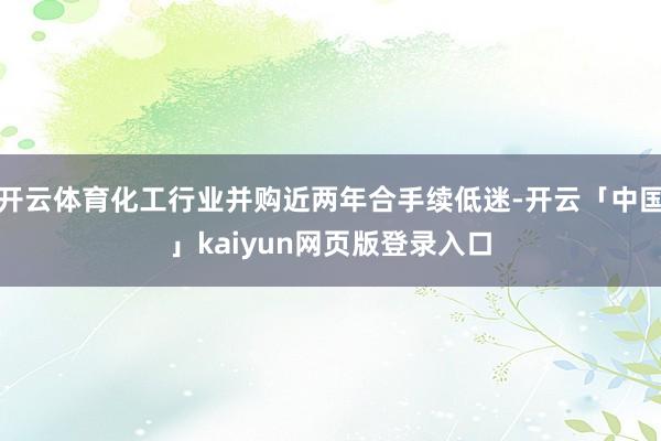 开云体育化工行业并购近两年合手续低迷-开云「中国」kaiyun网页版登录入口