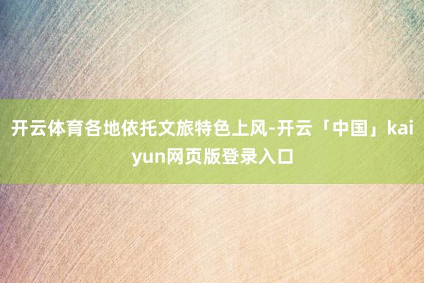 开云体育各地依托文旅特色上风-开云「中国」kaiyun网页版登录入口