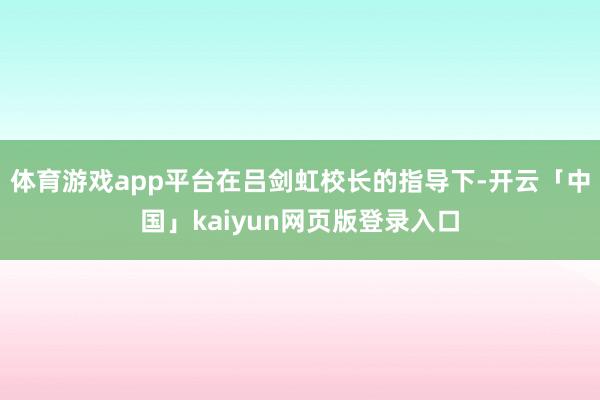 体育游戏app平台在吕剑虹校长的指导下-开云「中国」kaiyun网页版登录入口