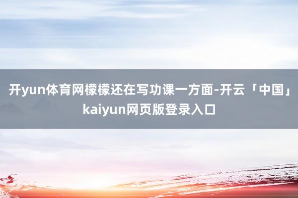开yun体育网檬檬还在写功课一方面-开云「中国」kaiyun网页版登录入口