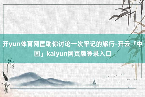 开yun体育网匡助你讨论一次牢记的旅行-开云「中国」kaiyun网页版登录入口