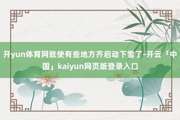 开yun体育网致使有些地方齐启动下雪了-开云「中国」kaiyun网页版登录入口