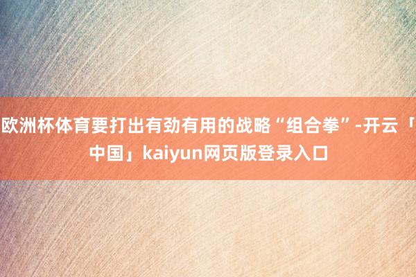 欧洲杯体育要打出有劲有用的战略“组合拳”-开云「中国」kaiyun网页版登录入口