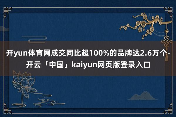 开yun体育网成交同比超100%的品牌达2.6万个-开云「中国」kaiyun网页版登录入口